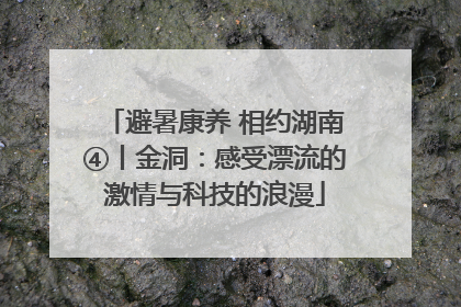 避暑康养 相约湖南④丨金洞：感受漂流的激情与科技的浪漫