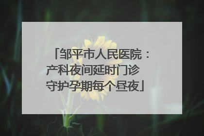 邹平市人民医院：产科夜间延时门诊 守护孕期每个昼夜
