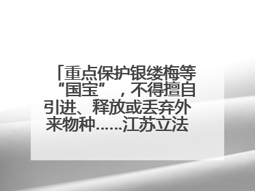 重点保护银缕梅等“国宝”，不得擅自引进、释放或丢弃外来物种……江苏立法保护身边的生物“朋友圈”