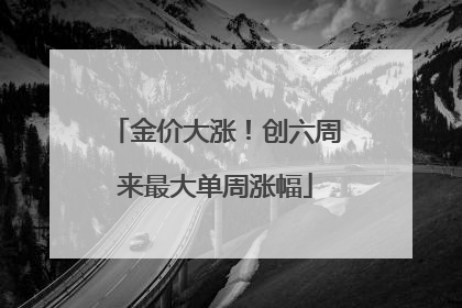 金价大涨！创六周来最大单周涨幅