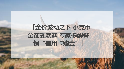 金价波动之下 小克重金饰受欢迎 专家提醒警惕“信用卡购金”