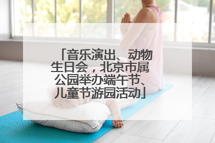 音乐演出、动物生日会，北京市属公园举办端午节、儿童节游园活动