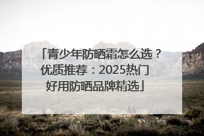 青少年防晒霜怎么选？优质推荐：2025热门好用防晒品牌精选