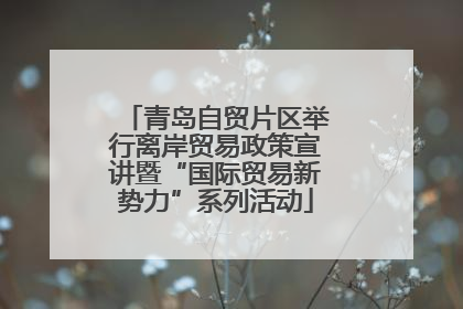青岛自贸片区举行离岸贸易政策宣讲暨“国际贸易新势力”系列活动