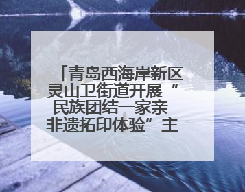 青岛西海岸新区灵山卫街道开展“民族团结一家亲 非遗拓印体验”主题活动