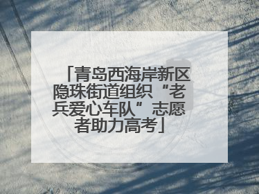 青岛西海岸新区隐珠街道组织“老兵爱心车队”志愿者助力高考