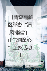 青岛高新区举办“清风拂端午 正气润童心”主题活动