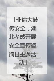 非遗大鼓传安全，湖北孝感开展安全宣传咨询日主题活动