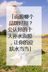 面膜哪个品牌好用？公认好的十大补水面膜，让你的皮肤水当当