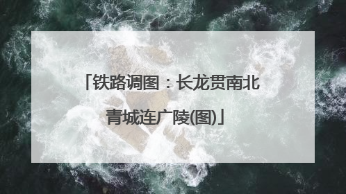 铁路调图：长龙贯南北 青城连广陵(图)