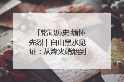 铭记历史 缅怀先烈｜白山黑水见证：从烽火硝烟到振兴热土的巨变