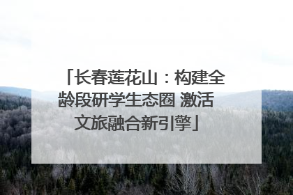 长春莲花山：构建全龄段研学生态圈 激活文旅融合新引擎