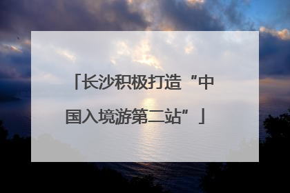 长沙积极打造“中国入境游第二站”