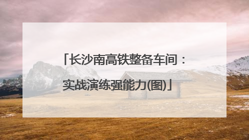 长沙南高铁整备车间：实战演练强能力(图)