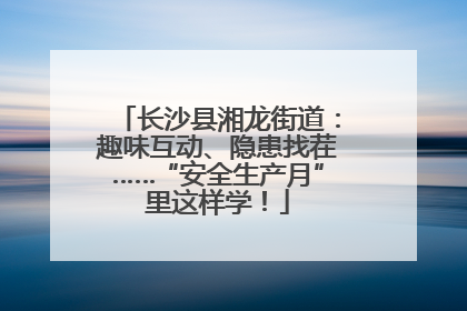 长沙县湘龙街道：趣味互动、隐患找茬……“安全生产月”里这样学！