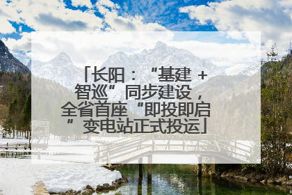 长阳：“基建 + 智巡”同步建设，全省首座“即投即启”变电站正式投运