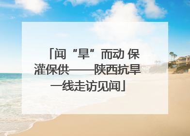 闻“旱”而动 保灌保供——陕西抗旱一线走访见闻