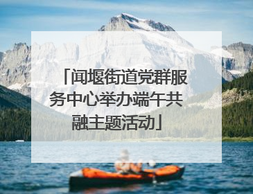闻堰街道党群服务中心举办端午共融主题活动