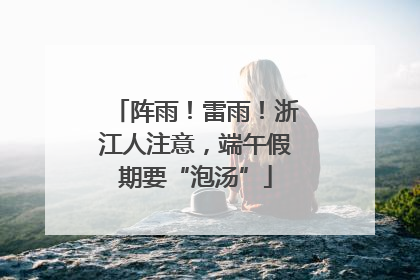 阵雨！雷雨！浙江人注意，端午假期要“泡汤”