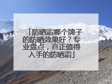防晒霜哪个牌子的防晒效果好？专业盘点，真正值得入手的防晒霜