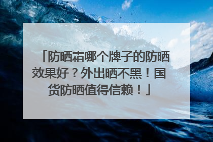 防晒霜哪个牌子的防晒效果好？外出晒不黑！国货防晒值得信赖！