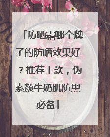 防晒霜哪个牌子的防晒效果好？推荐十款，伪素颜牛奶肌防黑必备