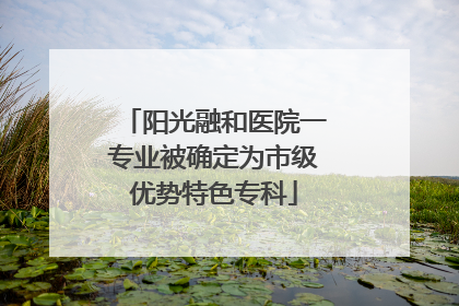 阳光融和医院一专业被确定为市级优势特色专科