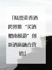陆贾麦香酒跨界推“买酒赠南极游”创新酒旅融合营销
