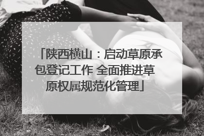 陕西横山：启动草原承包登记工作 全面推进草原权属规范化管理