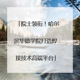 院士领衔！哈尔滨华德学院打造焊接技术高端平台