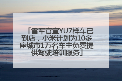 雷军官宣YU7样车已到店，小米计划为10多座城市1万名车主免费提供驾驶培训服务