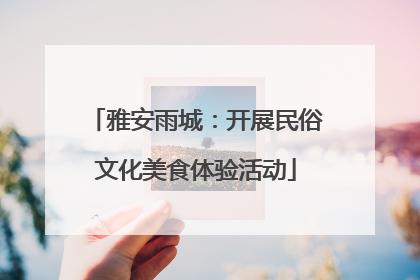 雅安雨城：开展民俗文化美食体验活动
