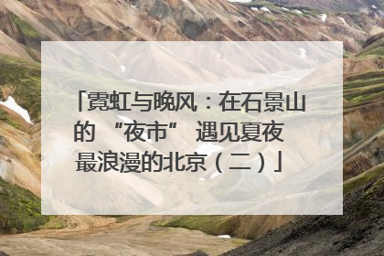 霓虹与晚风：在石景山的 “夜市” 遇见夏夜最浪漫的北京（二）