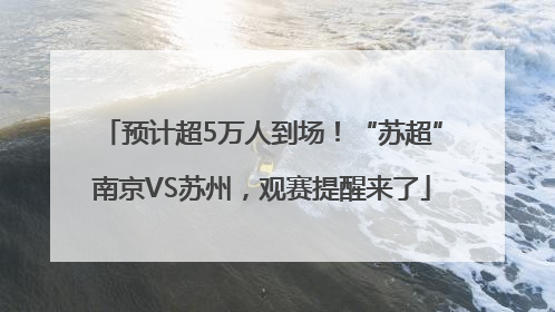 预计超5万人到场！“苏超”南京VS苏州，观赛提醒来了