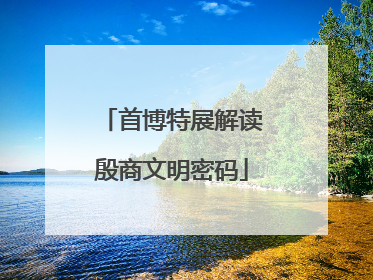 首博特展解读殷商文明密码