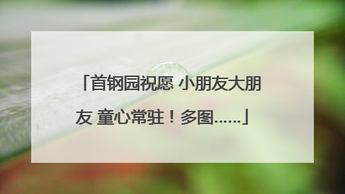 首钢园祝愿 小朋友大朋友 童心常驻！多图……