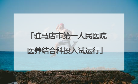 驻马店市第一人民医院医养结合科投入试运行