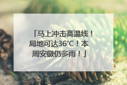 马上冲击高温线！局地可达36℃！本周安徽仍多雨！