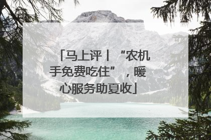 马上评丨“农机手免费吃住”，暖心服务助夏收