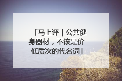 马上评｜公共健身器材，不该是价低质次的代名词