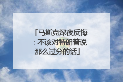 马斯克深夜反悔：不该对特朗普说那么过分的话