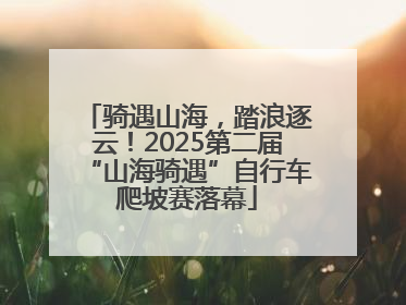骑遇山海，踏浪逐云！2025第二届“山海骑遇”自行车爬坡赛落幕
