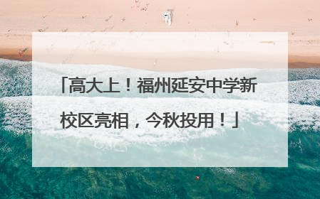 高大上！福州延安中学新校区亮相，今秋投用！