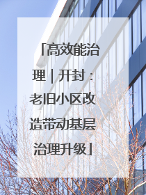 高效能治理｜开封：老旧小区改造带动基层治理升级