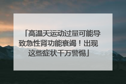 高温天运动过量可能导致急性肾功能衰竭！出现这些症状千万警惕