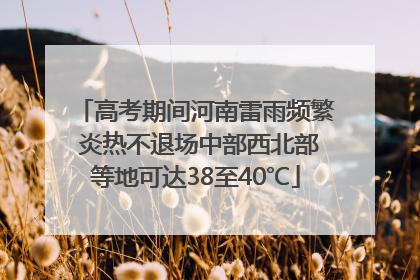 高考期间河南雷雨频繁 炎热不退场中部西北部等地可达38至40℃