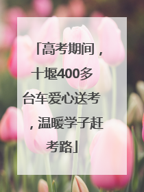 高考期间，十堰400多台车爱心送考，温暖学子赶考路