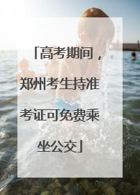 高考期间，郑州考生持准考证可免费乘坐公交