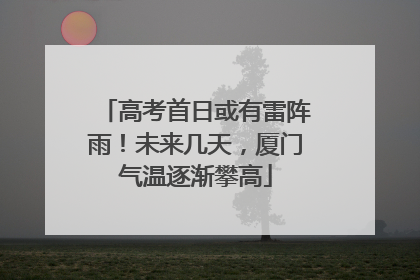高考首日或有雷阵雨！未来几天，厦门气温逐渐攀高