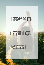 高考首日！石景山现场直击